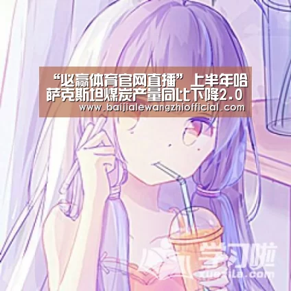 “必赢体育官网直播”上半年哈萨克斯坦煤炭产量同比下降2.0%(图1) 必赢体育官网直播